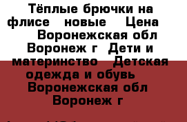 Тёплые брючки на флисе ( новые) › Цена ­ 500 - Воронежская обл., Воронеж г. Дети и материнство » Детская одежда и обувь   . Воронежская обл.,Воронеж г.